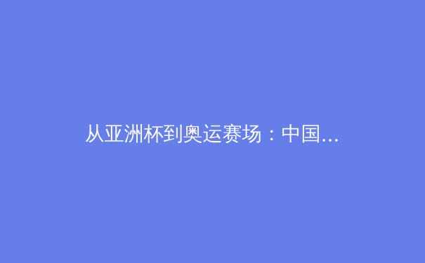 从亚洲杯到奥运赛场：中国女篮崛起背后的科学训练体系探秘 - 3