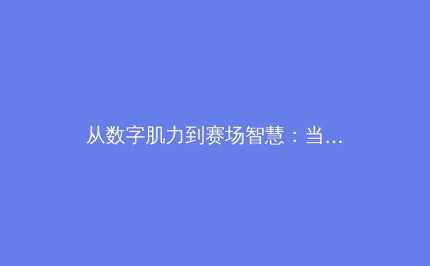 从数字肌力到赛场智慧：当代运动员竞技寿命的科技革命